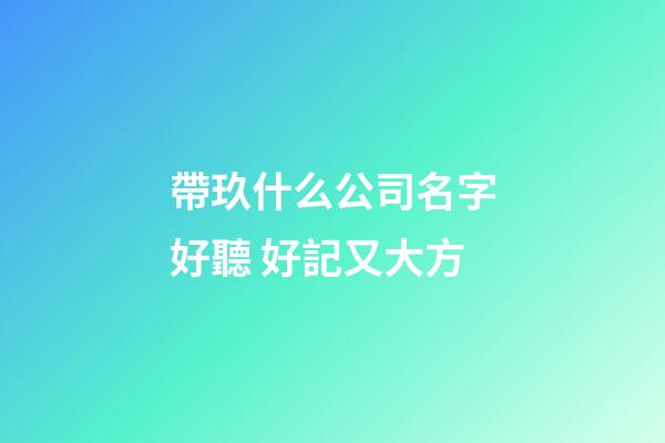 帶玖什么公司名字好聽 好記又大方-第1張-公司起名-玄機派
